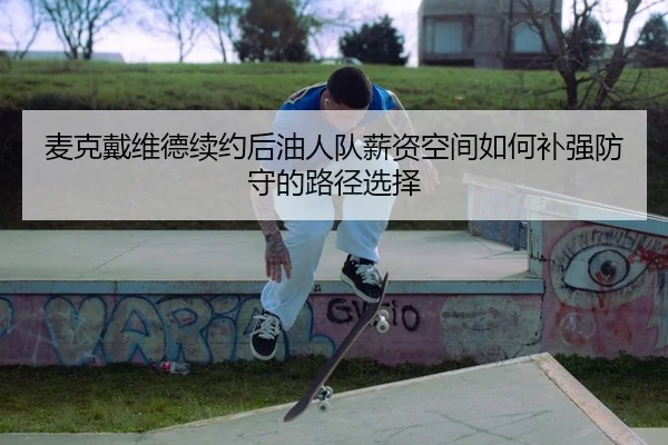 麦克戴维德续约后油人队薪资空间如何补强防守的路径选择