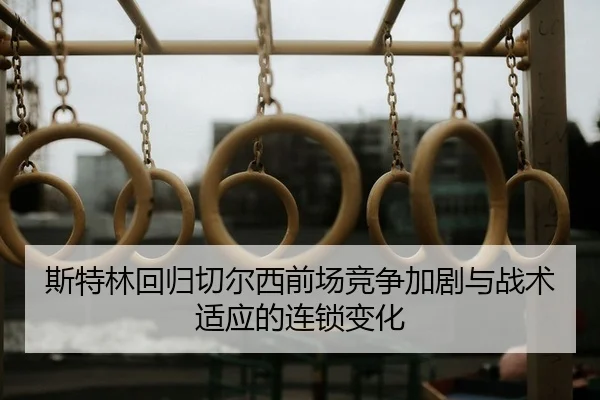 斯特林回归切尔西前场竞争加剧与战术适应的连锁变化