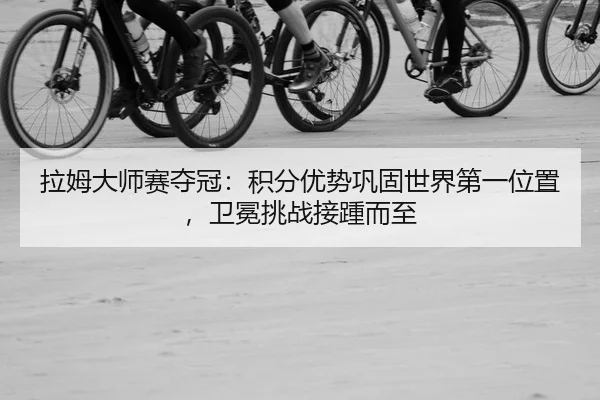拉姆大师赛夺冠：积分优势巩固世界第一位置，卫冕挑战接踵而至