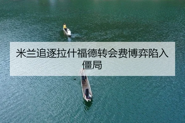 米兰追逐拉什福德转会费博弈陷入僵局